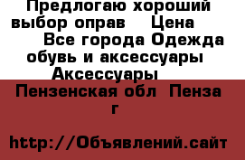 Предлогаю хороший выбор оправ  › Цена ­ 1 000 - Все города Одежда, обувь и аксессуары » Аксессуары   . Пензенская обл.,Пенза г.